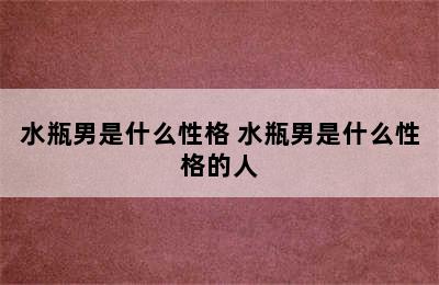 水瓶男是什么性格 水瓶男是什么性格的人